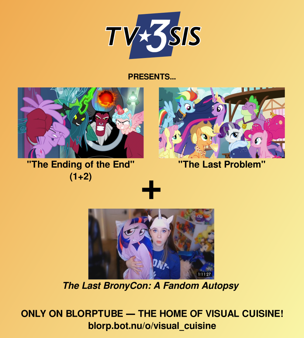 A poster with an orange-yellow gradient background reading, "TV3SIS presents: The Ending of the End 1+2, The Last Problem, The Last BronyCon: A Fandom Autopsy, only on Blorptube, the home of visual cuisine! blorp.bot.nu/o/visual_cuisine"