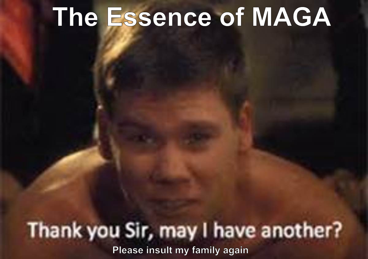 Title: The essence of MAGA. Scene from Animal House: Thank you sir, may I have another (please insult my family again)