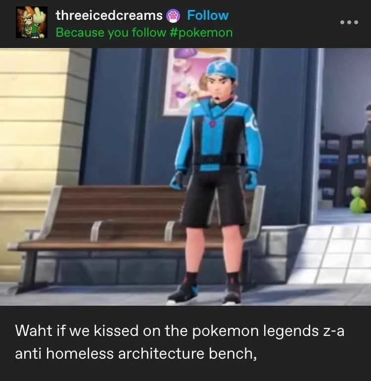 Tumblr post with a screenshot from pokemon legends z-a showing someone standing in front of a bench you can't lie down on because of dividers, underneath the poster (threeicedcreams) wrote "Waht if we kissed on the pokemon legends z-a anti homeless architecture bench,"